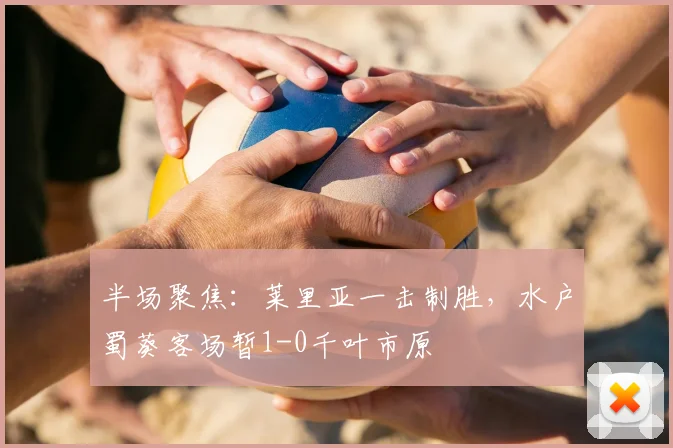 半场聚焦:莱里亚一击制胜,水户蜀葵客场暂1-0千叶市原