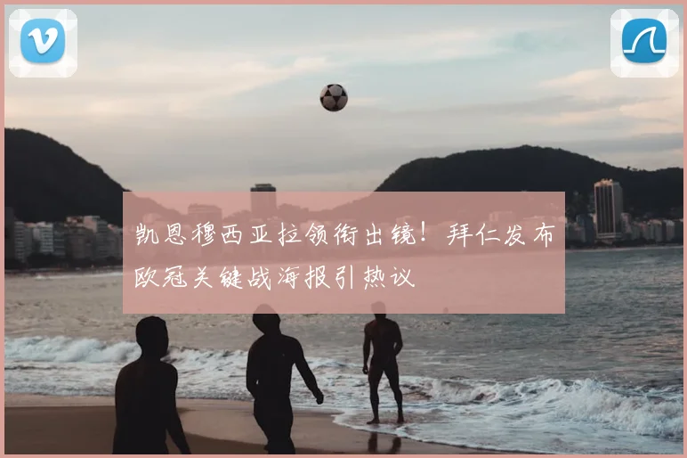 凯恩穆西亚拉领衔出镜！拜仁发布欧冠关键战海报引热议