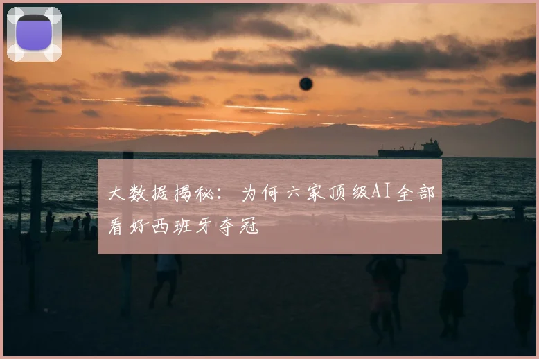 大数据揭秘：为何六家顶级AI全部看好西班牙夺冠