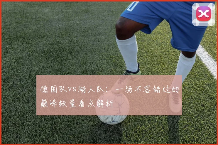 德国队vs湖人队：一场不容错过的巅峰较量看点解析