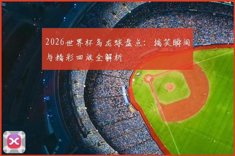 2026世界杯乌龙球盘点：搞笑瞬间与精彩回放全解析