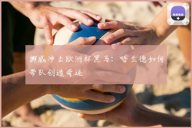 挪威冲击欧洲杯黑马:哈兰德如何带队创造奇迹
