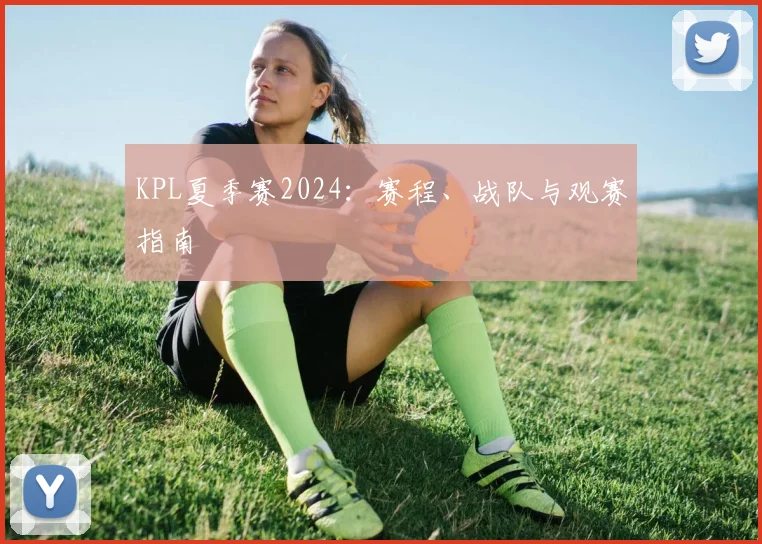 KPL夏季赛2024:赛程、战队与观赛指南