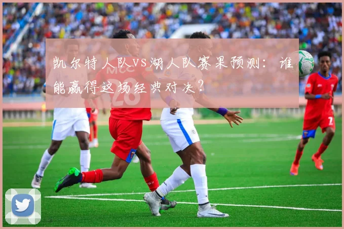 凯尔特人队vs湖人队赛果预测：谁能赢得这场经典对决？