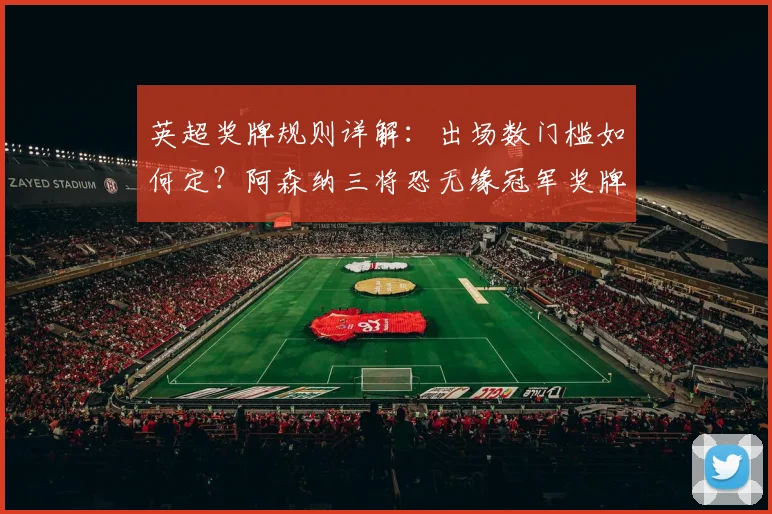 英超奖牌规则详解：出场数门槛如何定？阿森纳三将恐无缘冠军奖牌