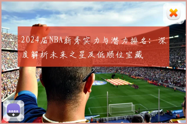 2024届NBA新秀实力与潜力排名：深度解析未来之星及低顺位宝藏