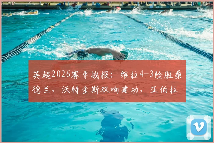 英超2026赛季战报：维拉4-3险胜桑德兰，沃特金斯双响建功，亚伯拉罕读秒绝杀视频集锦
