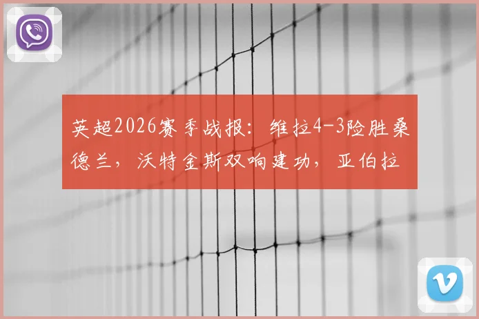 英超2026赛季战报:维拉4-3险胜桑德兰,沃特金斯双响建功,亚伯拉罕读秒绝杀视频集锦