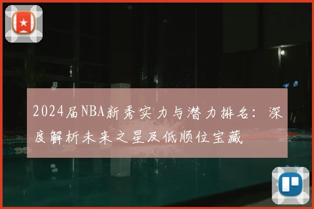 2024届NBA新秀实力与潜力排名：深度解析未来之星及低顺位宝藏