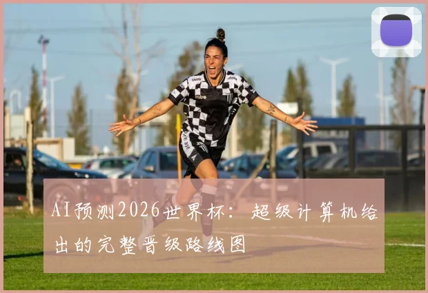 AI预测2026世界杯：超级计算机给出的完整晋级路线图