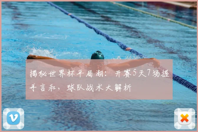 揭秘世界杯平局潮：开赛5天7场握手言和，球队战术大解析