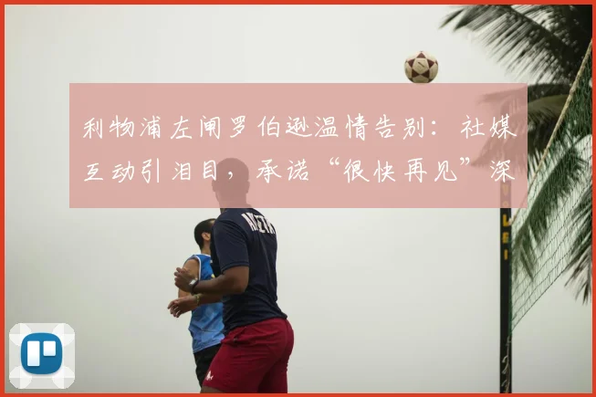 利物浦左闸罗伯逊温情告别：社媒互动引泪目，承诺“很快再见”深意解读