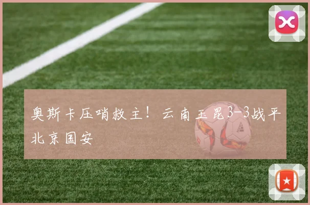 奥斯卡压哨救主！云南玉昆3-3战平北京国安