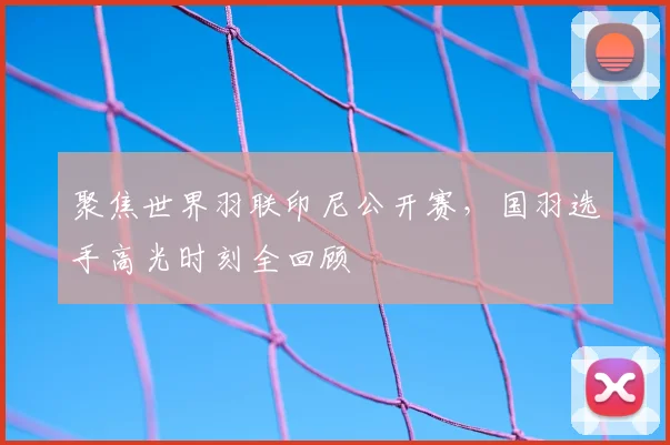 聚焦世界羽联印尼公开赛，国羽选手高光时刻全回顾