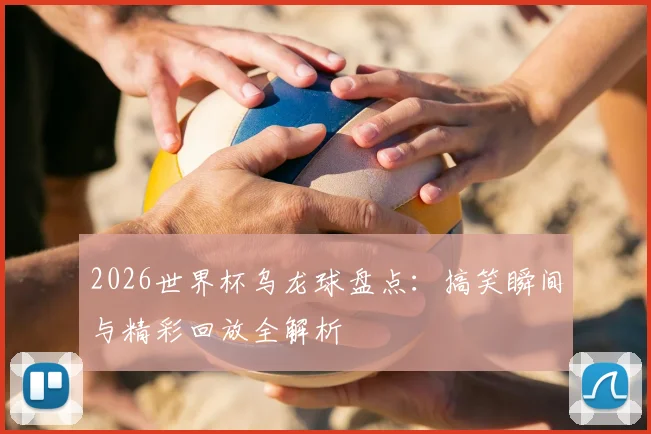 2026世界杯乌龙球盘点：搞笑瞬间与精彩回放全解析
