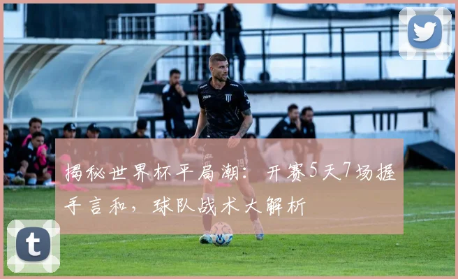 揭秘世界杯平局潮：开赛5天7场握手言和，球队战术大解析