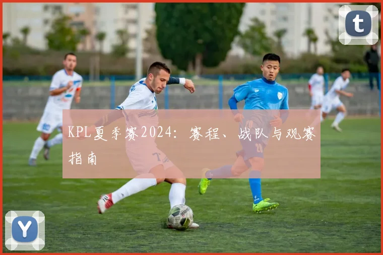 KPL夏季赛2024：赛程、战队与观赛指南