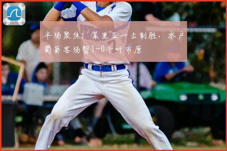 半场聚焦：莱里亚一击制胜，水户蜀葵客场暂1-0千叶市原