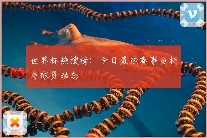 世界杯热搜榜:今日最热赛事分析与球员动态