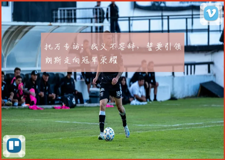 托万专访：我义不容辞，誓要引领朗斯走向冠军荣耀