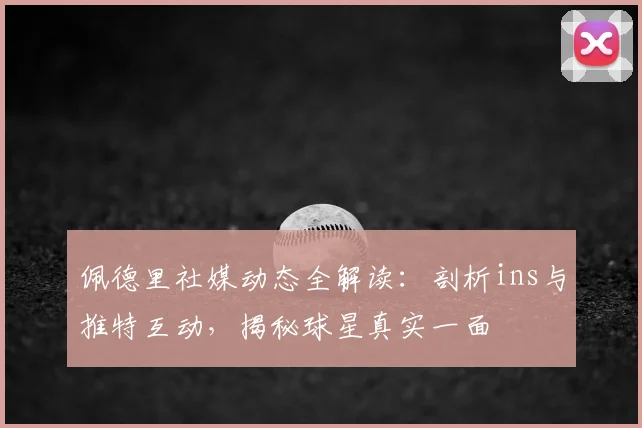 佩德里社媒动态全解读：剖析ins与推特互动，揭秘球星真实一面