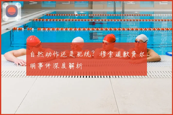 自然动作还是犯规?穆索道歉费尔明事件深度解析