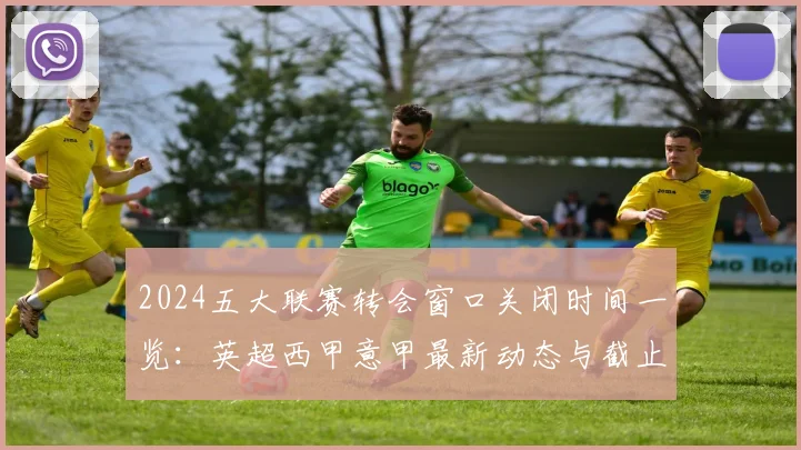 2024五大联赛转会窗口关闭时间一览：英超西甲意甲最新动态与截止日操作指南